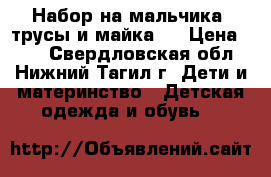 Набор на мальчика (трусы и майка ) › Цена ­ 70 - Свердловская обл., Нижний Тагил г. Дети и материнство » Детская одежда и обувь   